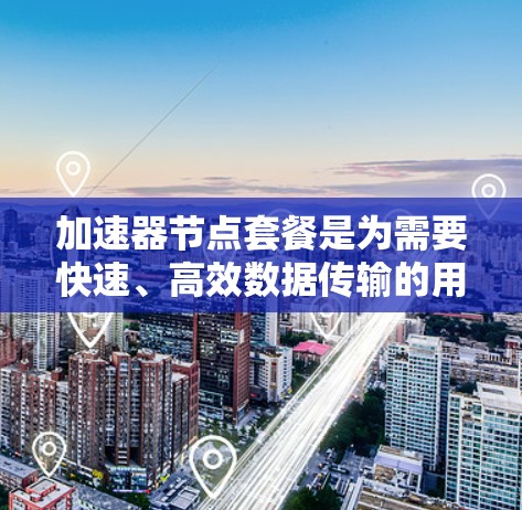 加速器节点套餐是为需要快速、高效数据传输的用户提供的服务，通常包括带宽、速度、可用性等方面的支持。以下是对加速器节点套餐的详细分析和选择建议