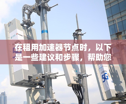 在租用加速器节点时，以下是一些建议和步骤，帮助您做出明智的决策