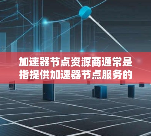 加速器节点资源商通常是指提供加速器节点服务的云计算或数据中心运营商。这些资源商通过提供物理或虚拟加速器节点，帮助用户实现数据传输的加速，常见于大数据、云计算、AI/ML等领域