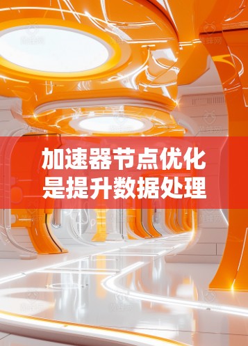 加速器节点优化是提升数据处理效率的关键步骤，涉及多个方面的优化策略。以下是对加速器节点优化的详细总结