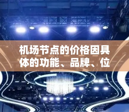 机场节点的价格因具体的功能、品牌、位置和提供商而有所不同。以下是一些常见的影响价格的因素