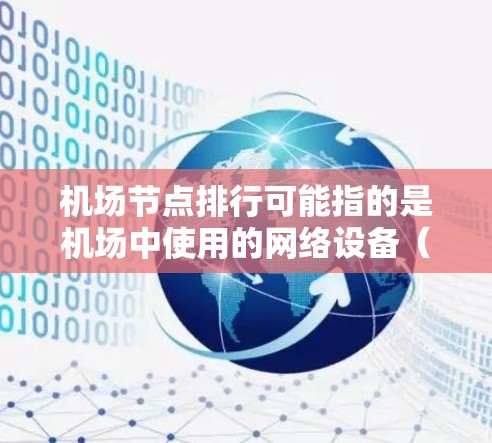 机场节点排行可能指的是机场中使用的网络设备（如路由器、交换机、防火墙等）的排名，通常根据性能、品牌、市场占有率或其他指标来进行评估。以下是一些可能的解释和相关因素