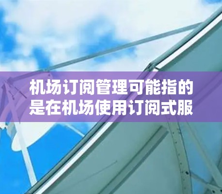 机场订阅管理可能指的是在机场使用订阅式服务的管理，比如机场Wi-Fi、交通信息订阅、会员服务管理等。以下是一些可能的解释和相关信息