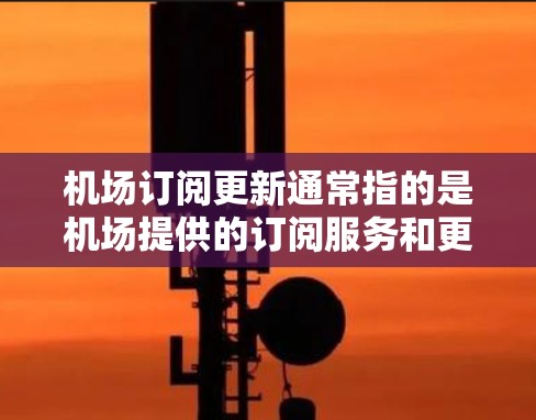 机场订阅更新通常指的是机场提供的订阅服务和更新信息。以下是关于机场订阅服务的一些常见信息和建议