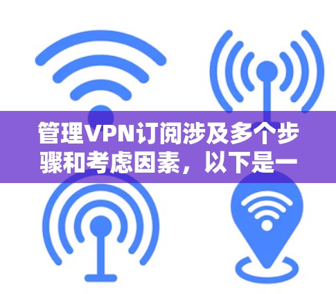 管理VPN订阅涉及多个步骤和考虑因素，以下是一份有条理的指南，帮助您顺利进行