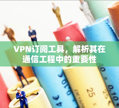 VPN订阅工具，解析其在通信工程中的重要性