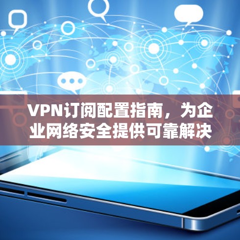 VPN订阅配置指南，为企业网络安全提供可靠解决方案