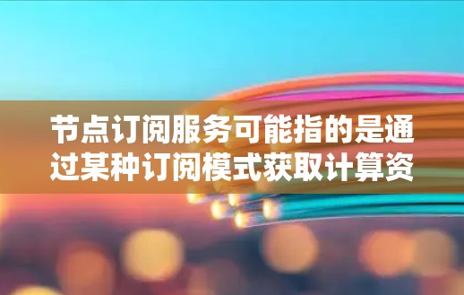 节点订阅服务可能指的是通过某种订阅模式获取计算资源或服务的方式，例如在云计算环境中，用户可以通过订阅模式获取运行中的虚拟机（VM）容器节点或其他计算资源