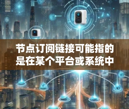节点订阅链接可能指的是在某个平台或系统中获取节点信息的链接，通常用于网络管理、云计算或数据中心等场景。以下是一些可能的解释和常见的订阅链接类型