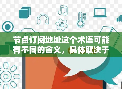节点订阅地址这个术语可能有不同的含义，具体取决于上下文。以下是一些可能的解释和相关信息