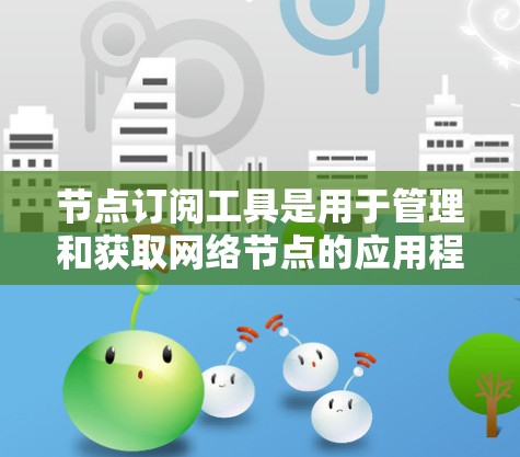 节点订阅工具是用于管理和获取网络节点的应用程序，帮助用户获取所需的网络服务节点，优化网络性能。以下是对节点订阅工具的详细总结