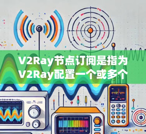 V2Ray节点订阅是指为V2Ray配置一个或多个节点，供其使用以实现网络代理、加速或匿名化流量。以下是一些关于V2Ray节点订阅的常见问题及解答
