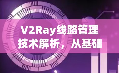 V2Ray线路管理技术解析，从基础到实践