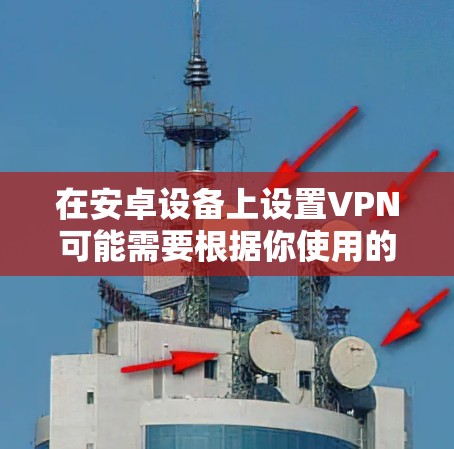 在安卓设备上设置VPN可能需要根据你使用的VPN服务提供商的具体要求来配置。以下是一些常见的VPN设置方法和步骤