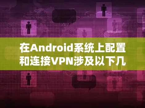 在Android系统上配置和连接VPN涉及以下几个步骤,具体方法因VPN类型而异 在Android系统上配置和连接VPN涉及以下几个步骤,具体方法因VPN类型而异
