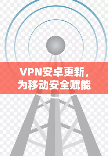 VPN安卓更新,为移动安全赋能 VPN安卓更新,为移动安全赋能