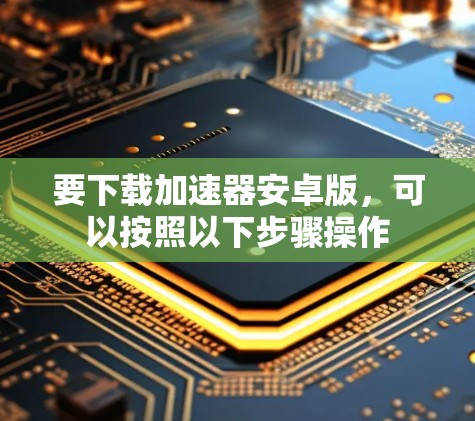 要下载加速器安卓版，可以按照以下步骤操作