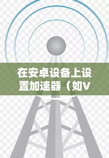 在安卓设备上设置加速器（如VPN加速器或网络代理工具）可以帮助你加快网络连接速度。以下是一些常见的加速器设置步骤和注意事项