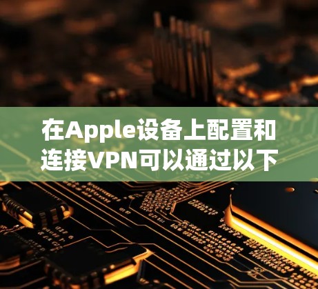 在Apple设备上配置和连接VPN可以通过以下步骤进行