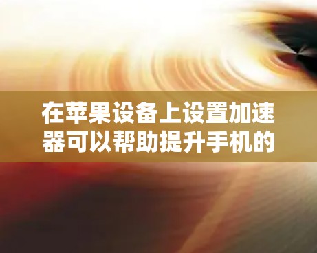 在苹果设备上设置加速器可以帮助提升手机的性能，优化响应速度。以下是详细的步骤指南