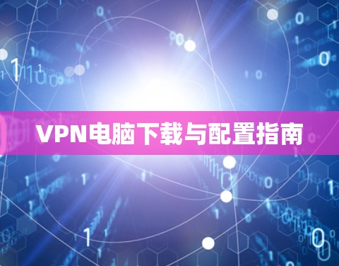 VPN电脑下载与配置指南