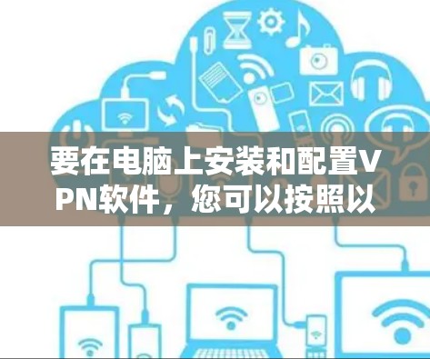 要在电脑上安装和配置VPN软件，您可以按照以下步骤操作