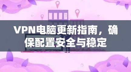 VPN电脑更新指南，确保配置安全与稳定