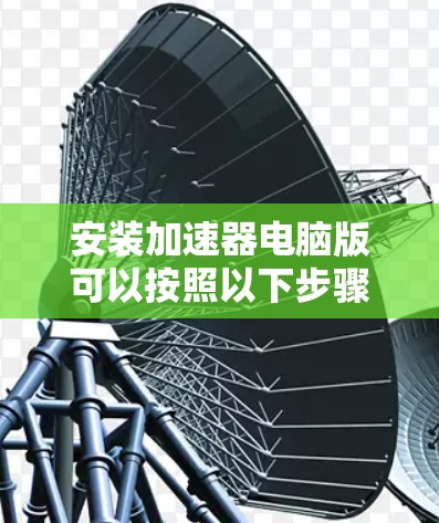 安装加速器电脑版可以按照以下步骤进行