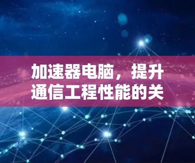 加速器电脑，提升通信工程性能的关键技术