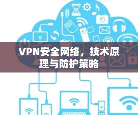 VPN安全网络,技术原理与防护策略 VPN安全网络,技术原理与防护策略