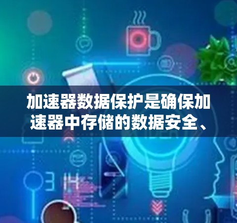 加速器数据保护是确保加速器中存储的数据安全、可用性和符合合规要求的关键措施。以下是加速器数据保护的详细步骤和方法