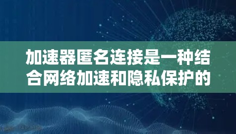 加速器匿名连接是一种结合网络加速和隐私保护的技术，通过使用加速器和匿名网络连接，用户可以在匿名环境下获得更快的网络访问速度。以下是对加速器匿名连接的详细分析