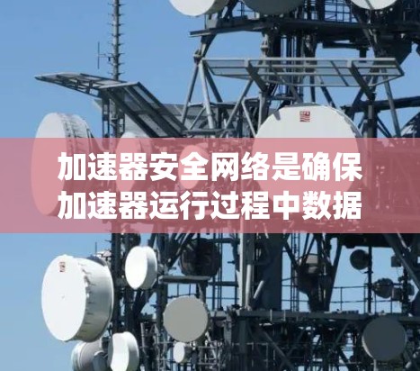 加速器安全网络是确保加速器运行过程中数据传输和设备安全的关键系统,涉及多个层面的安全措施。以下是加速器安全网络的详细分析 加速器安全网络是确保加速器运行过程中数据传输和设备安全的关键系统,涉及多个层面的安全措施。以下是加速器安全网络的详细分析
