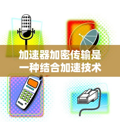 加速器加密传输是一种结合加速技术和加密技术的数据传输方法，旨在提高传输速度同时确保数据安全。以下是对加速器加密传输的详细分析