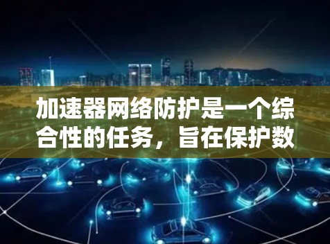 加速器网络防护是一个综合性的任务，旨在保护数据中心的网络和设备免受攻击，同时确保数据的安全传输。以下是加速器网络防护的详细措施和实施方法