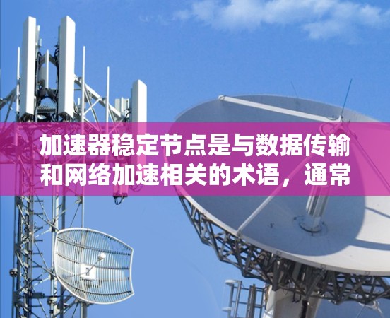 加速器稳定节点是与数据传输和网络加速相关的术语，通常用于描述在网络加速器中，能够提供稳定性和可靠性的节点或组件