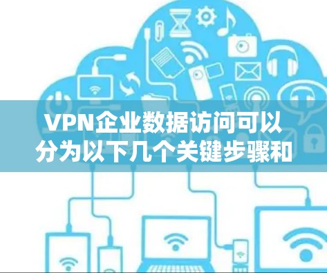 VPN企业数据访问可以分为以下几个关键步骤和考量因素