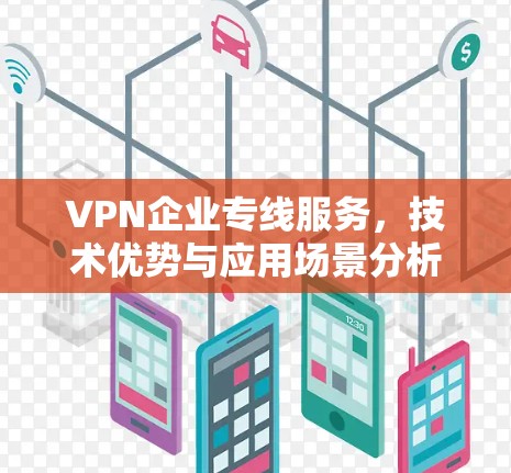 VPN企业专线服务，技术优势与应用场景分析
