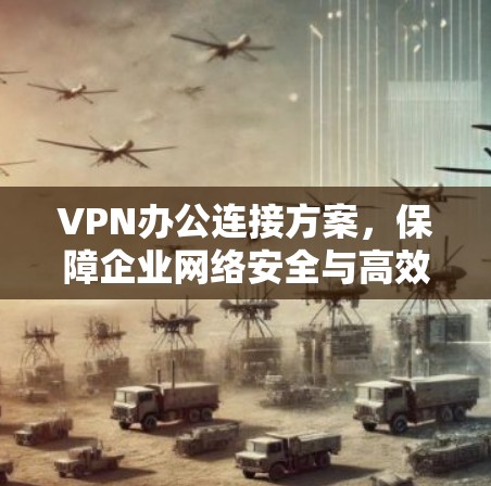 VPN办公连接方案，保障企业网络安全与高效工作