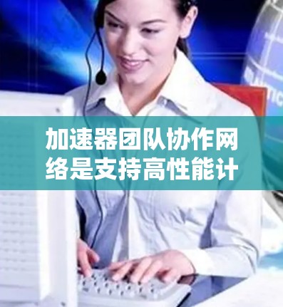 加速器团队协作网络是支持高性能计算和数据处理的关键基础设施，通过高效的网络架构确保团队成员能够快速、安全地协作和共享资源。以下是对这一网络的详细分析