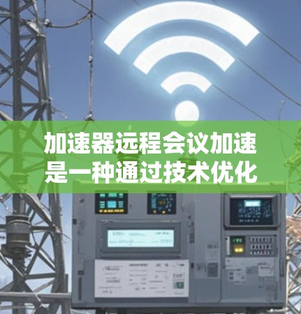 加速器远程会议加速是一种通过技术优化来提升远程会议质量的方法，主要目标是减少延迟和带宽消耗，确保高效、流畅的远程会议体验。以下是对该主题的详细总结