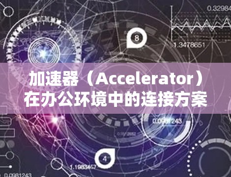 加速器（Accelerator）在办公环境中的连接方案涉及如何有效地将加速器与办公网络、服务器和应用程序集成，以实现高性能的数据处理和计算。以下是一些关键点和建议