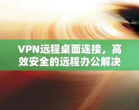 VPN远程桌面连接，高效安全的远程办公解决方案