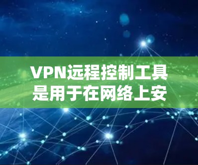 VPN远程控制工具是用于在网络上安全地建立远程访问连接的解决方案，适用于各种需求。以下是对常见工具的详细介绍和总结，帮助您根据需求选择合适的工具