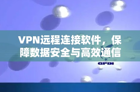 VPN远程连接软件，保障数据安全与高效通信