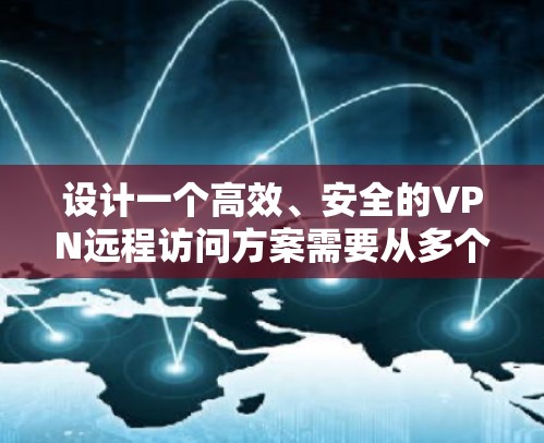 设计一个高效、安全的VPN远程访问方案需要从多个维度进行综合考虑。以下是一个结构化的方案设计，涵盖关键要素