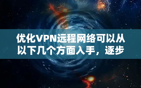 优化VPN远程网络可以从以下几个方面入手，逐步解决可能出现的问题，提升连接速度和稳定性