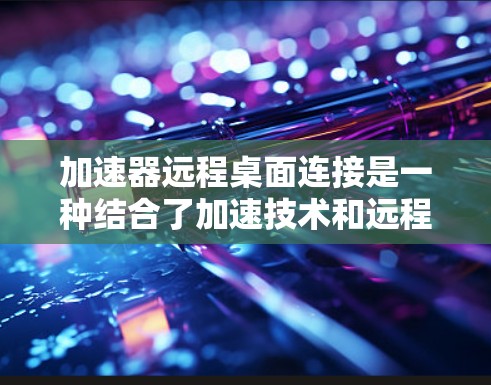 加速器远程桌面连接是一种结合了加速技术和远程桌面协议的解决方案，旨在优化数据传输效率，提升用户体验。以下是对加速器远程桌面连接的详细分析