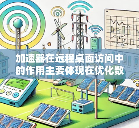 加速器在远程桌面访问中的作用主要体现在优化数据传输效率、提升用户体验和增强安全性等方面。以下是对加速器在远程桌面访问中的详细分析