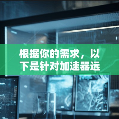 根据你的需求，以下是针对加速器远程连接软件的分步解决方案